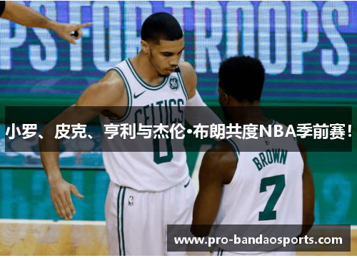 小罗、皮克、亨利与杰伦·布朗共度NBA季前赛！