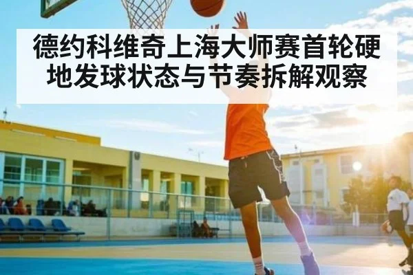 德约科维奇上海大师赛首轮硬地发球状态与节奏拆解观察